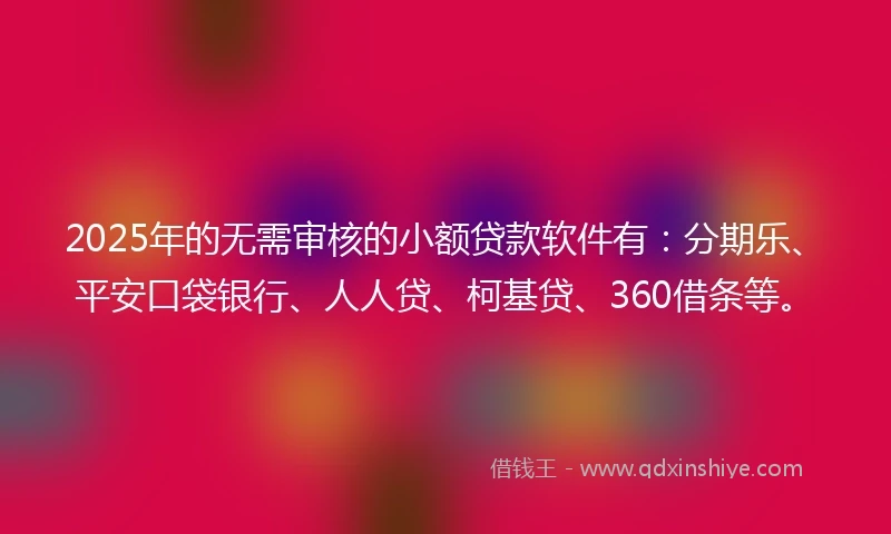 2025年的无需审核的小额贷款软件有：分期乐、平安口袋银行、人人贷、柯基贷、360借条等。