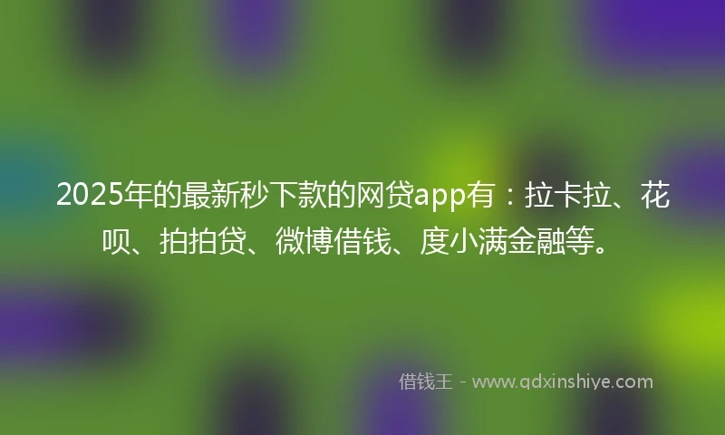 2025年的最新秒下款的网贷app有：拉卡拉、花呗、拍拍贷、微博借钱、度小满金融等。