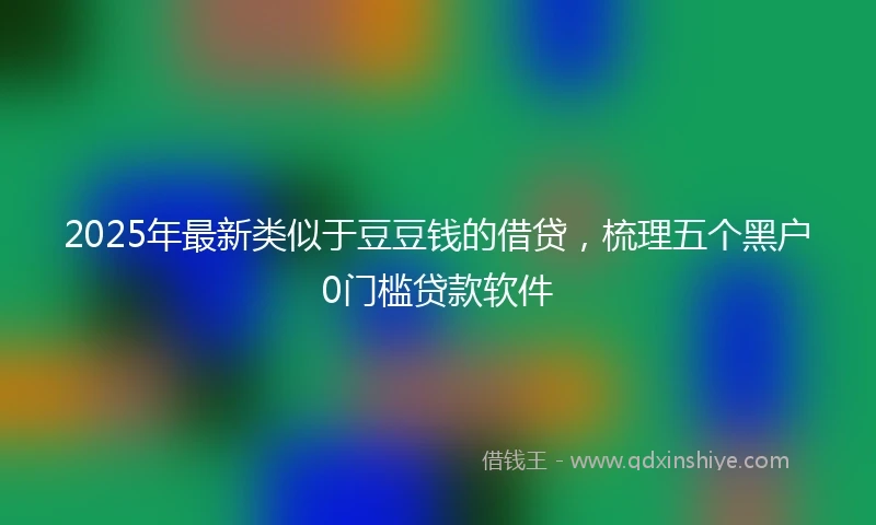 2025年最新类似于豆豆钱的借贷，梳理五个黑户0门槛贷款软件
