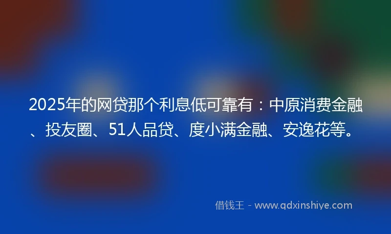 2025年的网贷那个利息低可靠有：中原消费金融、投友圈、51人品贷、度小满金融、安逸花等。