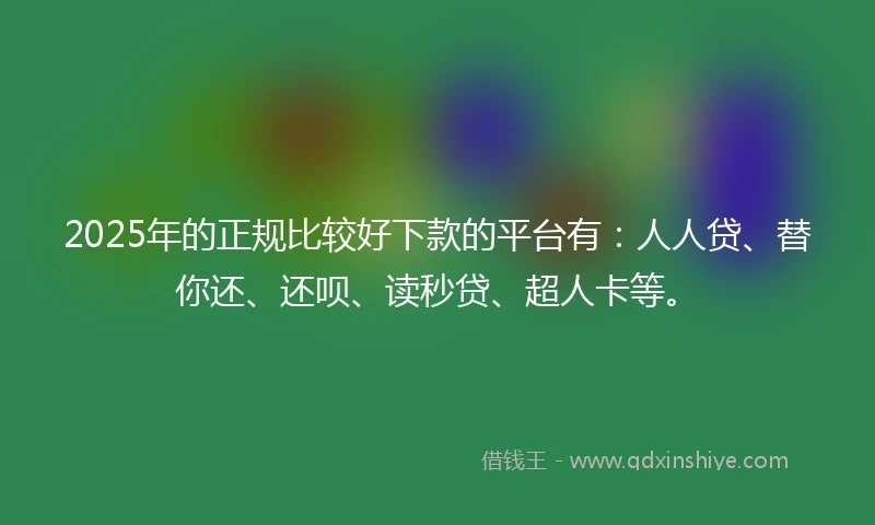 2025年的正规比较好下款的平台有：人人贷、替你还、还呗、读秒贷、超人卡等。