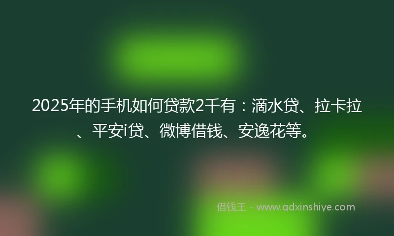 2025年的手机如何贷款2千有：滴水贷、拉卡拉、平安i贷、微博借钱、安逸花等。