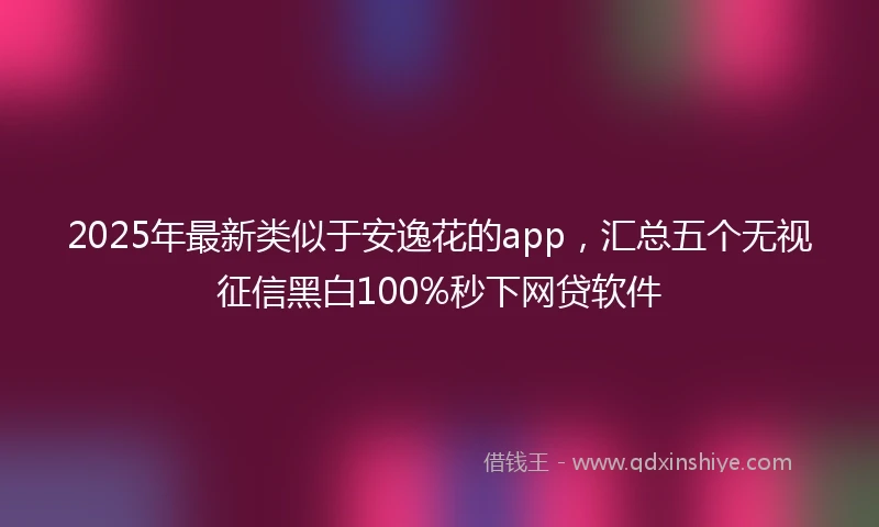 2025年最新类似于安逸花的app，汇总五个无视征信黑白100%秒下网贷软件
