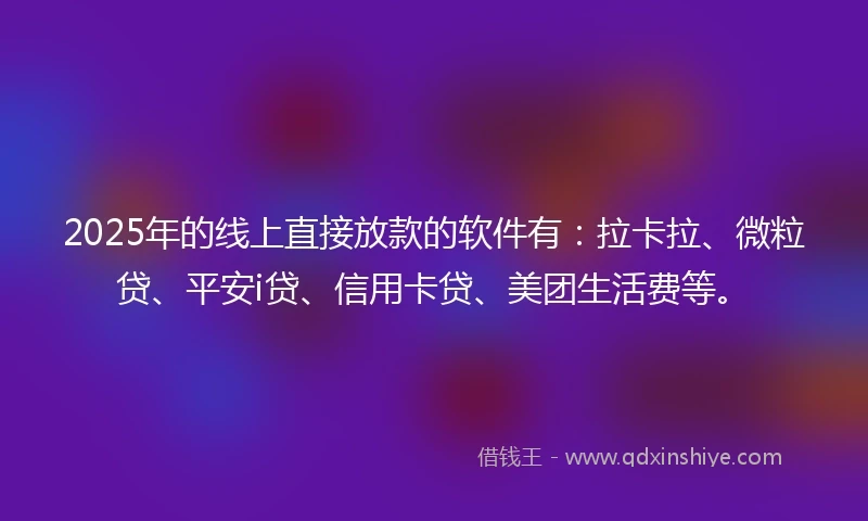 2025年的线上直接放款的软件有：拉卡拉、微粒贷、平安i贷、信用卡贷、美团生活费等。