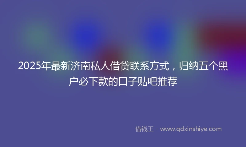 2025年最新济南私人借贷联系方式，归纳五个黑户必下款的口子贴吧推荐