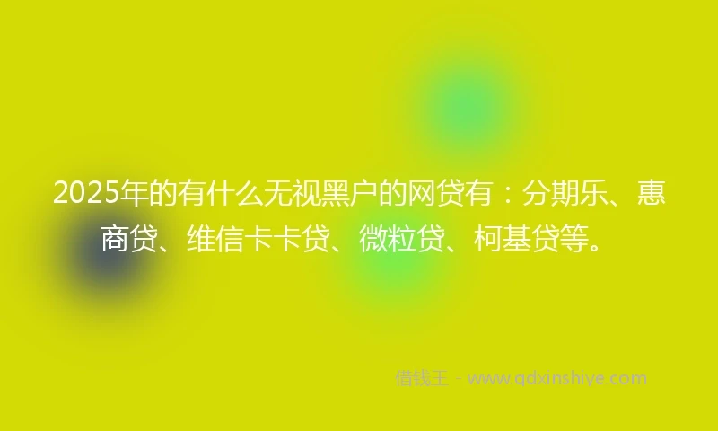 2025年的有什么无视黑户的网贷有：分期乐、惠商贷、维信卡卡贷、微粒贷、柯基贷等。