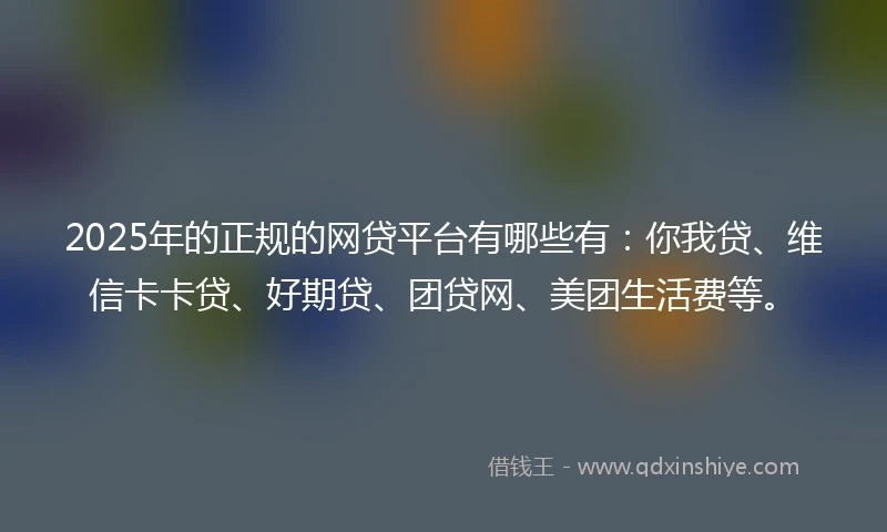 2025年的正规的网贷平台有哪些有：你我贷、维信卡卡贷、好期贷、团贷网、美团生活费等。