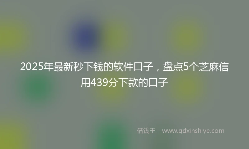2025年最新秒下钱的软件口子，盘点5个芝麻信用439分下款的口子