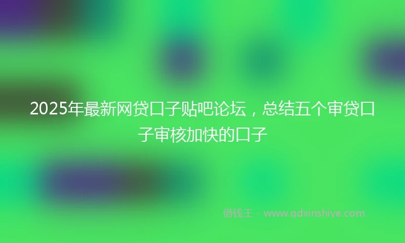 2025年最新网贷口子贴吧论坛，总结五个审贷口子审核加快的口子