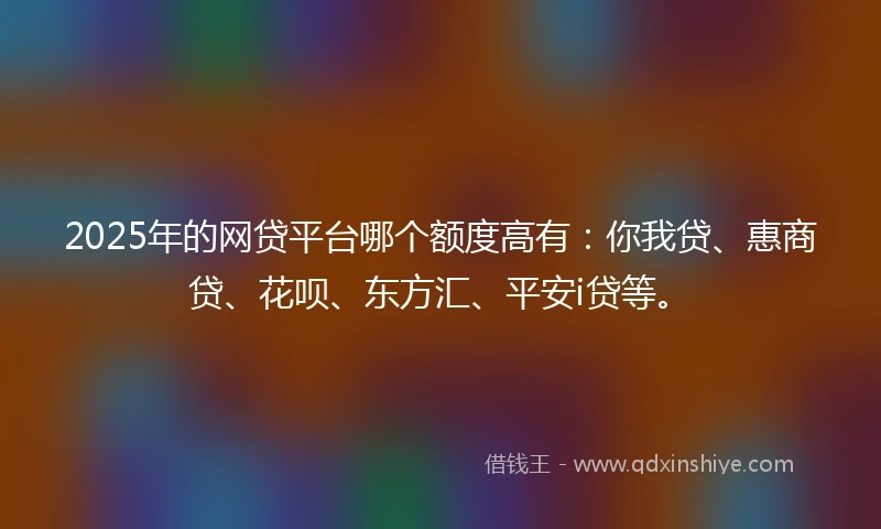 2025年的网贷平台哪个额度高有：你我贷、惠商贷、花呗、东方汇、平安i贷等。