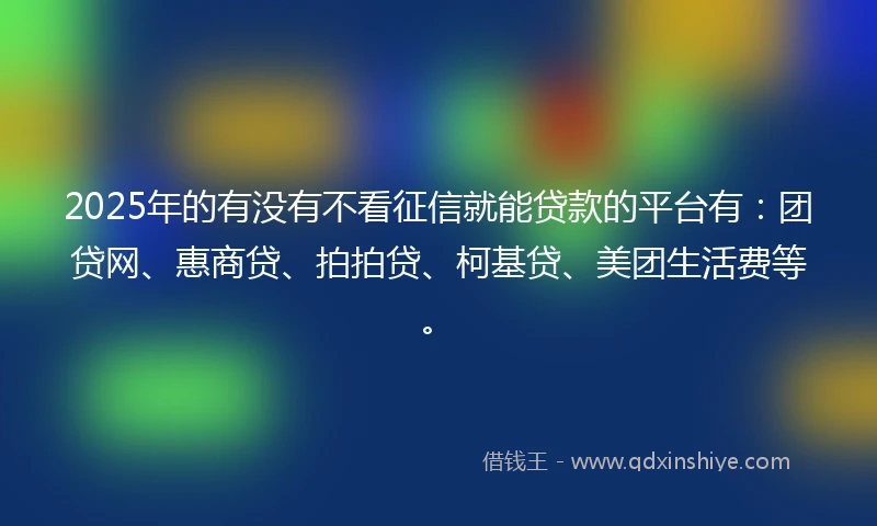 2025年的有没有不看征信就能贷款的平台有：团贷网、惠商贷、拍拍贷、柯基贷、美团生活费等。