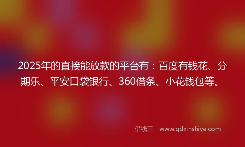 2025年的直接能放款的平台有：百度有钱花、分期乐、平安口袋银行、360借条、小花钱包等。