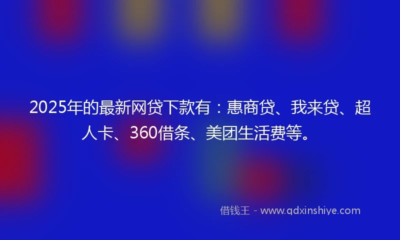 2025年的最新网贷下款有：惠商贷、我来贷、超人卡、360借条、美团生活费等。