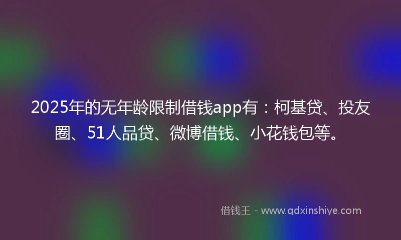 2025年的无年龄限制借钱app有：柯基贷、投友圈、51人品贷、微博借钱、小花钱包等。
