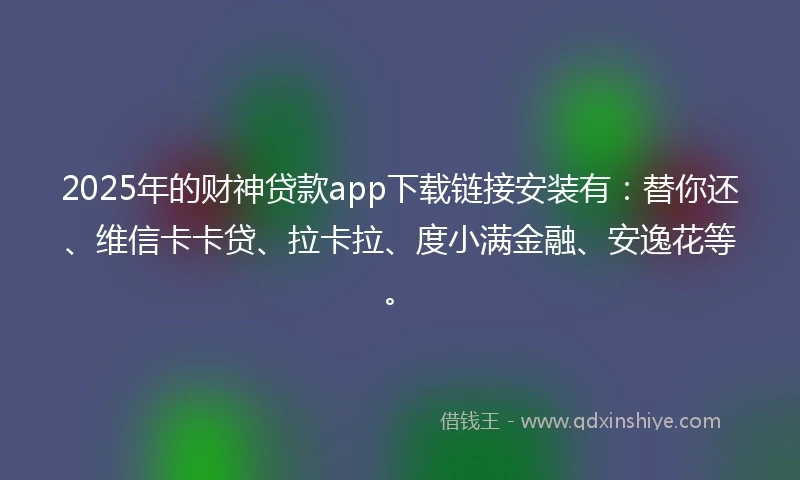 2025年的财神贷款app下载链接安装有：替你还、维信卡卡贷、拉卡拉、度小满金融、安逸花等。