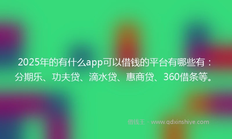 2025年的有什么app可以借钱的平台有哪些有:分期乐、功夫贷、滴水贷、惠商贷、360借条等。