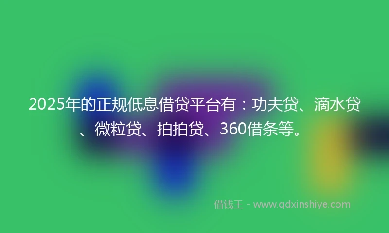 2025年的正规低息借贷平台有：功夫贷、滴水贷、微粒贷、拍拍贷、360借条等。