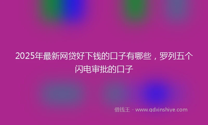 2025年最新网贷好下钱的口子有哪些，罗列五个闪电审批的口子