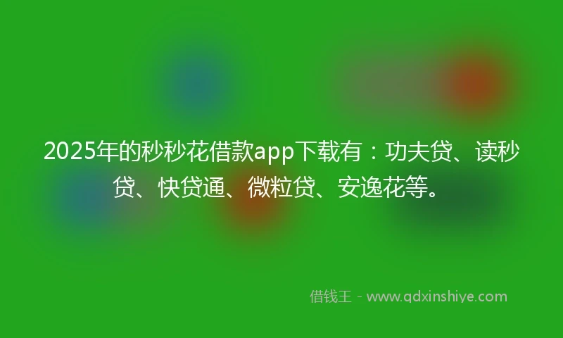 2025年的秒秒花借款app下载有：功夫贷、读秒贷、快贷通、微粒贷、安逸花等。