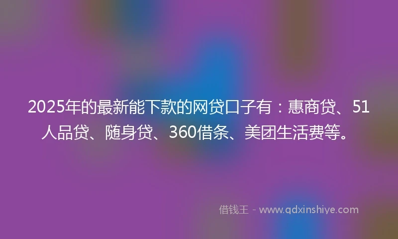 2025年的最新能下款的网贷口子有:惠商贷、51人品贷、随身贷、360借条、美团生活费等。