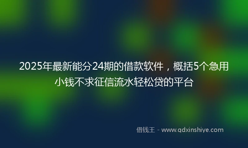 2025年最新能分24期的借款软件，概括5个急用小钱不求征信流水轻松贷的平台