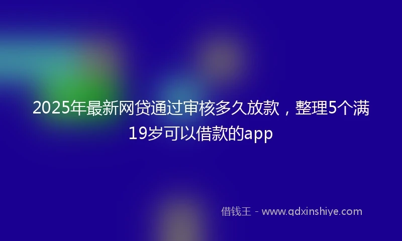2025年最新网贷通过审核多久放款，整理5个满19岁可以借款的app