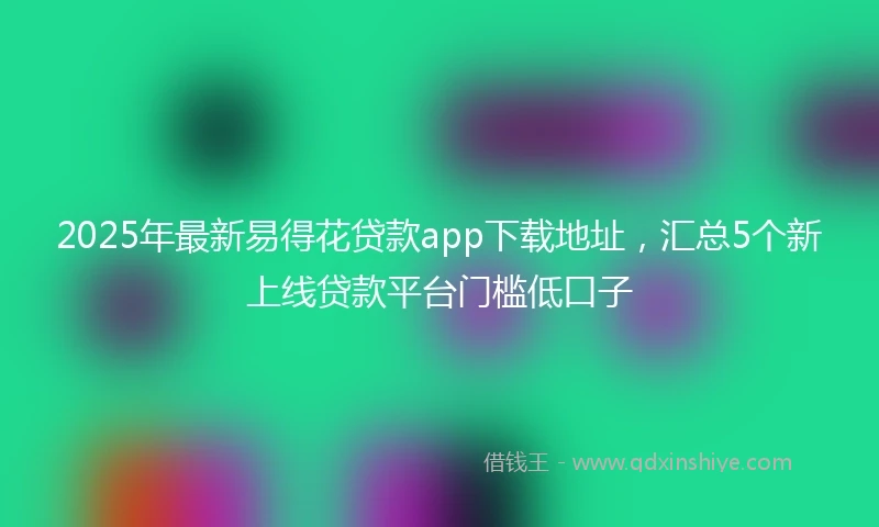 2025年最新易得花贷款app下载地址，汇总5个新上线贷款平台门槛低口子