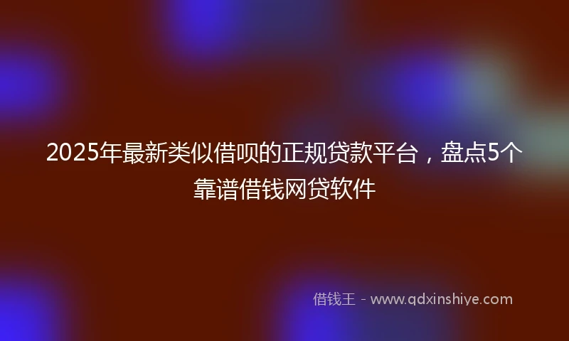 2025年最新类似借呗的正规贷款平台，盘点5个靠谱借钱网贷软件