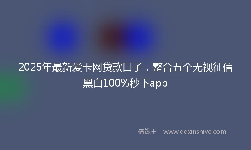 2025年最新爱卡网贷款口子，整合五个无视征信黑白100%秒下app