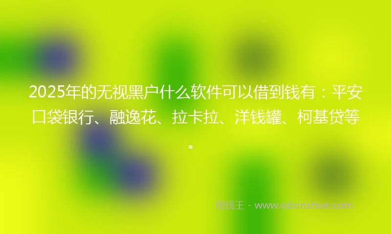 2025年的无视黑户什么软件可以借到钱有：平安口袋银行、融逸花、拉卡拉、洋钱罐、柯基贷等。