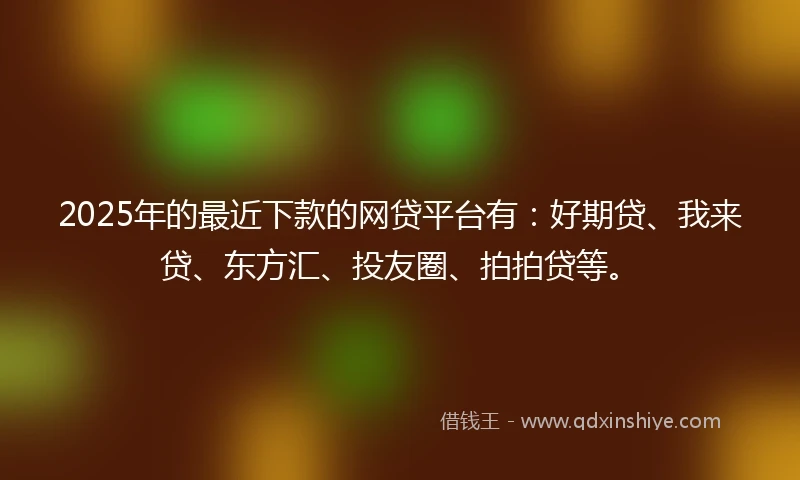 2025年的最近下款的网贷平台有：好期贷、我来贷、东方汇、投友圈、拍拍贷等。