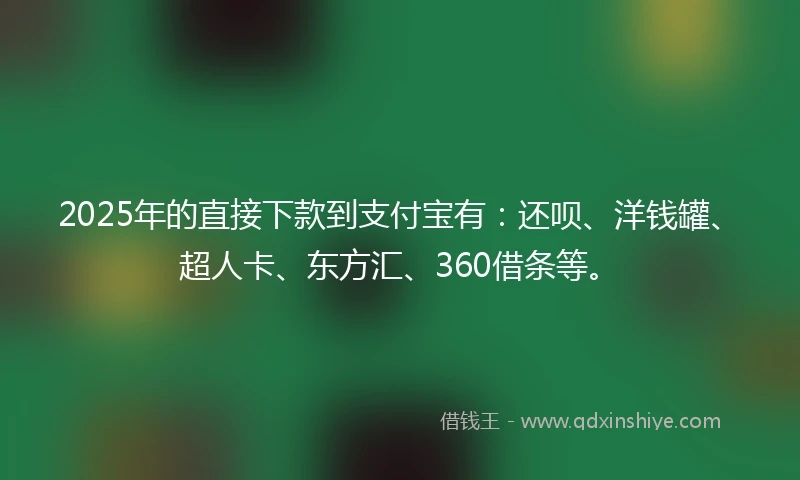 2025年的直接下款到支付宝有：还呗、洋钱罐、超人卡、东方汇、360借条等。