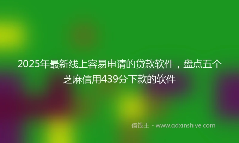 2025年最新线上容易申请的贷款软件，盘点五个芝麻信用439分下款的软件