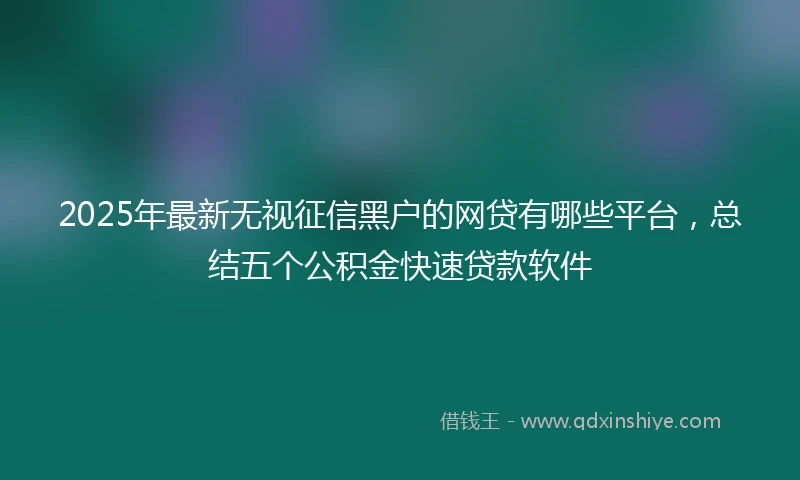 2025年最新无视征信黑户的网贷有哪些平台，总结五个公积金快速贷款软件