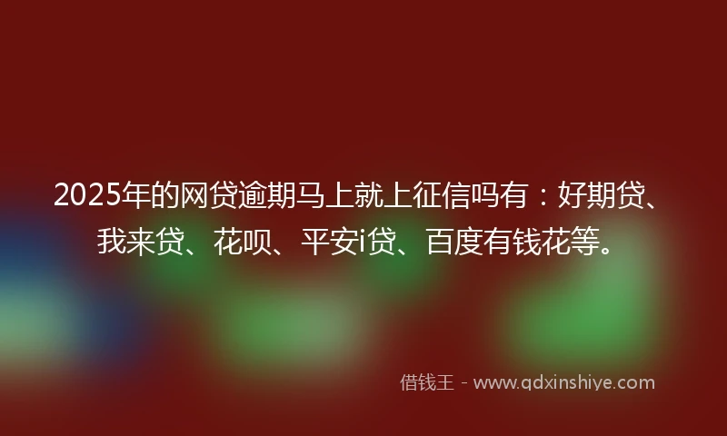 2025年的网贷逾期马上就上征信吗有：好期贷、我来贷、花呗、平安i贷、百度有钱花等。