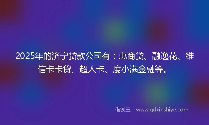 2025年的济宁贷款公司有：惠商贷、融逸花、维信卡卡贷、超人卡、度小满金融等。