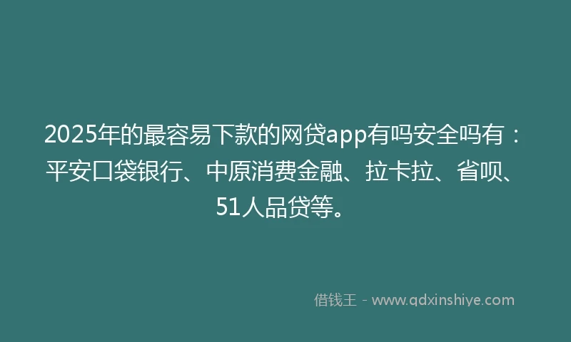 2025年的最容易下款的网贷app有吗安全吗有：平安口袋银行、中原消费金融、拉卡拉、省呗、51人品贷等。