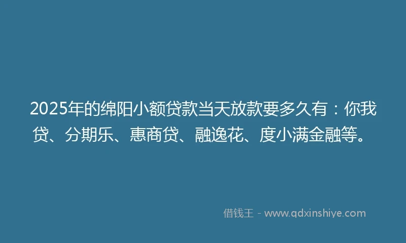 2025年的绵阳小额贷款当天放款要多久有：你我贷、分期乐、惠商贷、融逸花、度小满金融等。