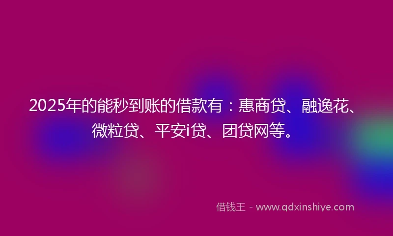 2025年的能秒到账的借款有：惠商贷、融逸花、微粒贷、平安i贷、团贷网等。