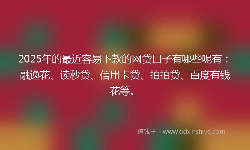 2025年的最近容易下款的网贷口子有哪些呢有：融逸花、读秒贷、信用卡贷、拍拍贷、百度有钱花等。