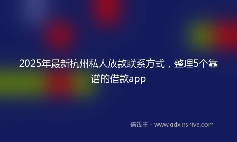 2025年最新杭州私人放款联系方式，整理5个靠谱的借款app