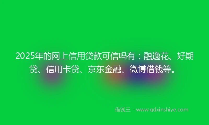 2025年的网上信用贷款可信吗有：融逸花、好期贷、信用卡贷、京东金融、微博借钱等。