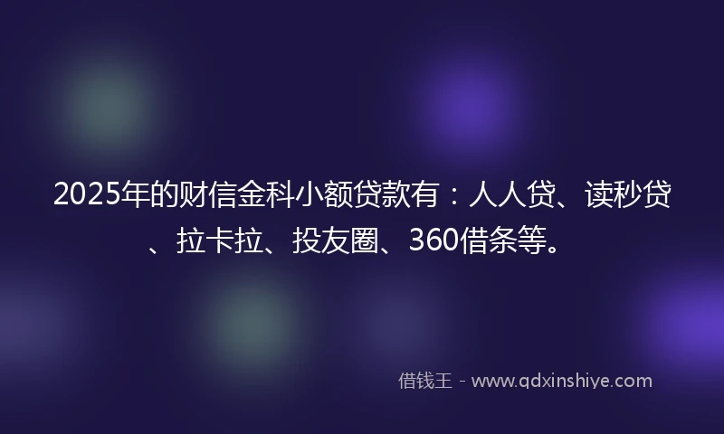 2025年的财信金科小额贷款有：人人贷、读秒贷、拉卡拉、投友圈、360借条等。