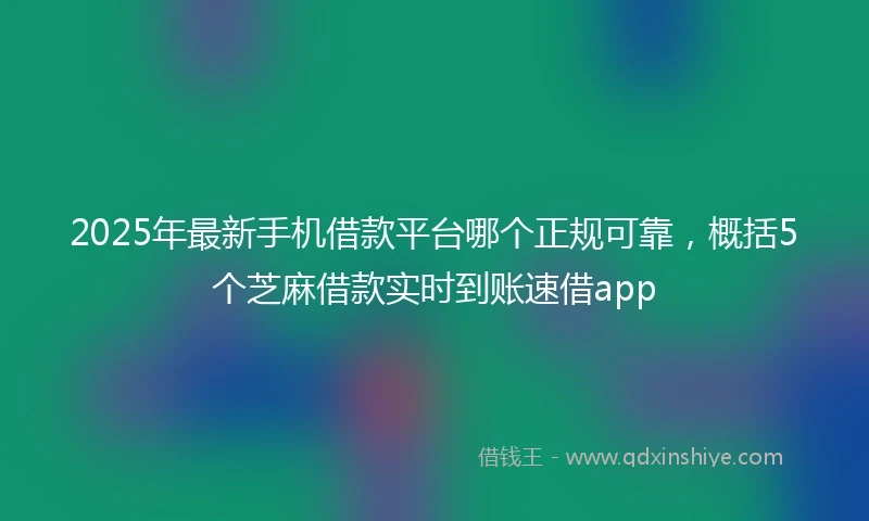 2025年最新手机借款平台哪个正规可靠，概括5个芝麻借款实时到账速借app