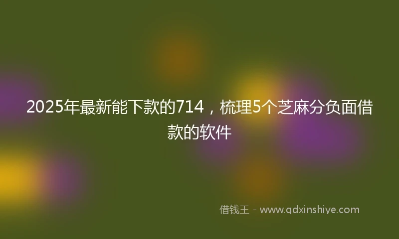 2025年最新能下款的714，梳理5个芝麻分负面借款的软件