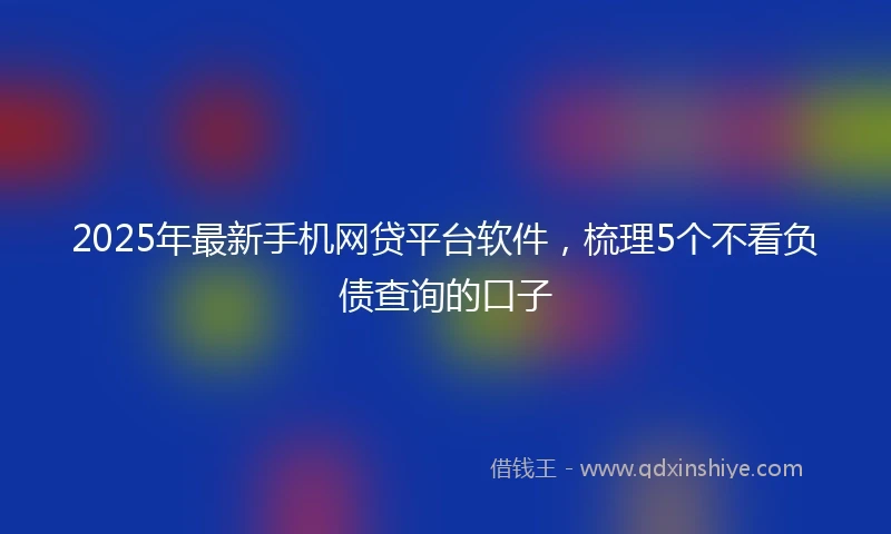2025年最新手机网贷平台软件，梳理5个不看负债查询的口子