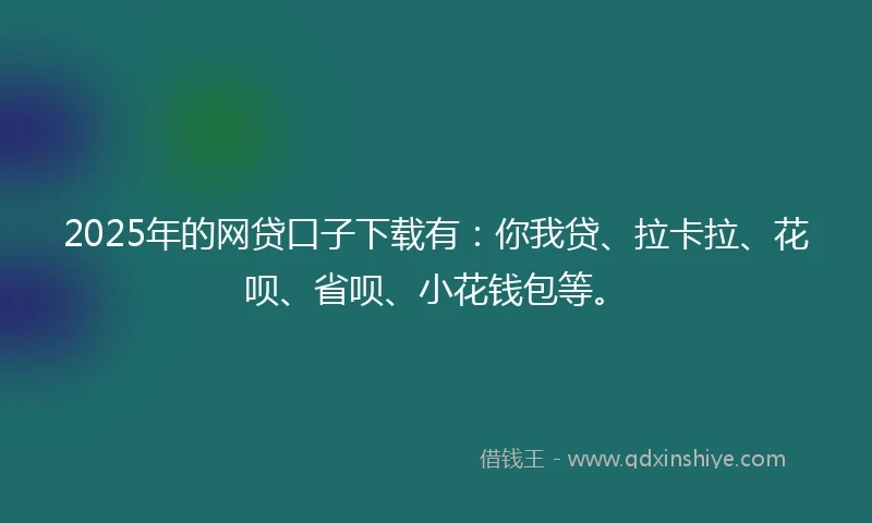 2025年的网贷口子下载有：你我贷、拉卡拉、花呗、省呗、小花钱包等。