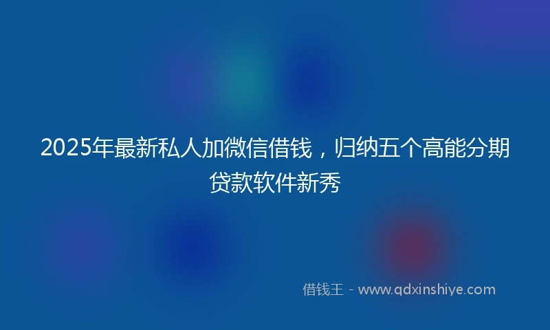 2025年最新私人加微信借钱，归纳五个高能分期贷款软件新秀