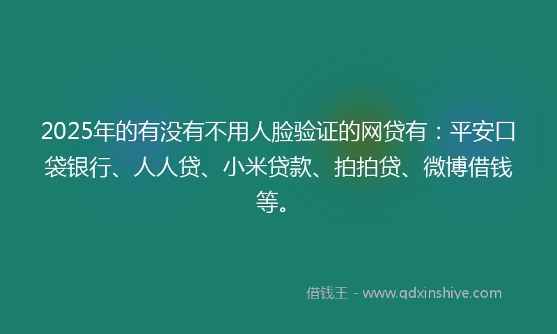 2025年的有没有不用人脸验证的网贷有：平安口袋银行、人人贷、小米贷款、拍拍贷、微博借钱等。