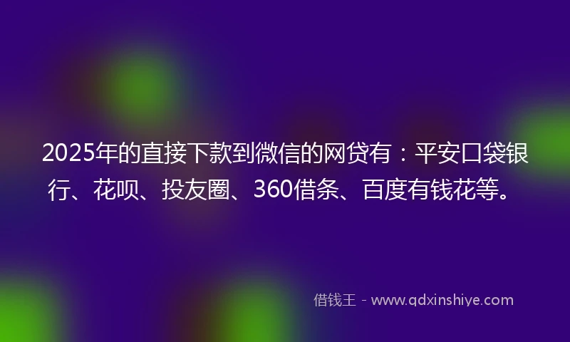 2025年的直接下款到微信的网贷有：平安口袋银行、花呗、投友圈、360借条、百度有钱花等。